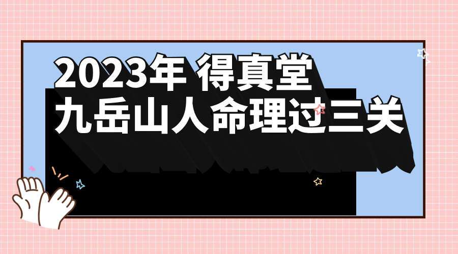 2023年 得真堂 九岳山人 命理过三关39集视频课程