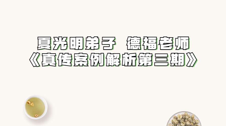 夏光明弟子 德福老师《真传案例解析第三期》（九鼎易学）
