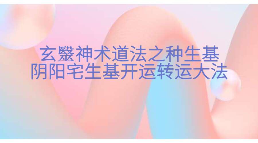 玄毉神术道法之种生基阴阳宅生基开运转运大法（视频+文档+图片）（九鼎易学）