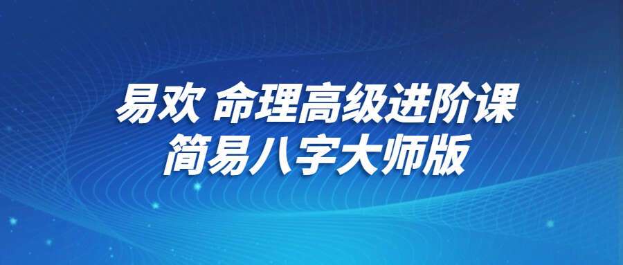 易欢 命理高级进阶课：简易八字大师版（九鼎易学）