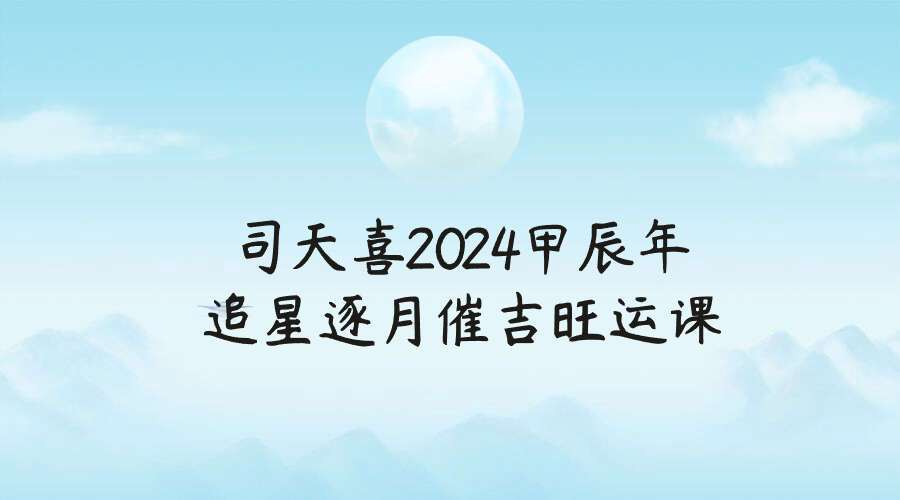 司天喜2024甲辰年追星逐月催吉旺运课