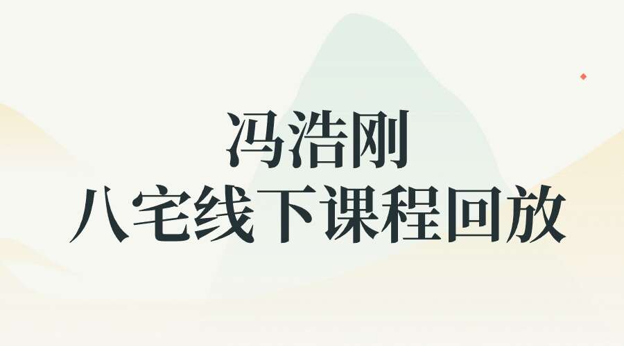 冯浩刚《2023年8月八宅线下课程回放》37集