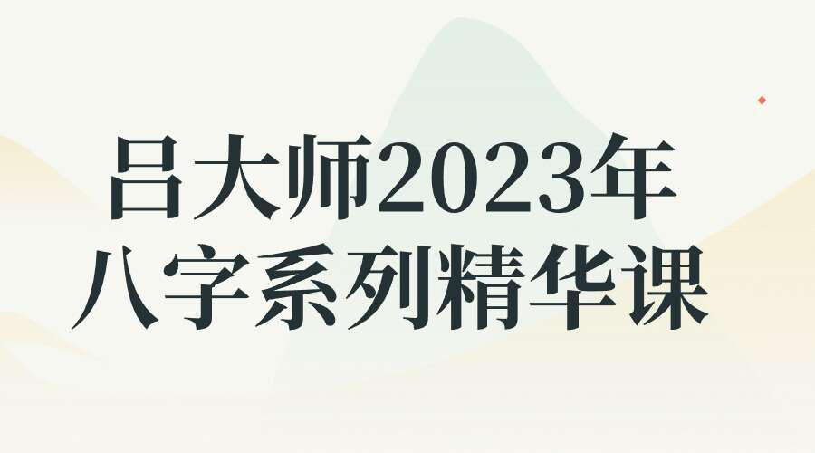 吕大师2023年八字系列精华课24集视频网课