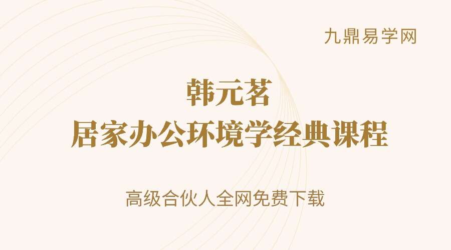 韩元茗《居家办公环境学经典课程》（初级班+高级班 ）九讲 全集